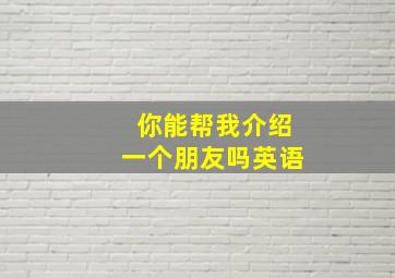 你能帮我介绍一个朋友吗英语