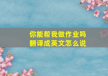 你能帮我做作业吗翻译成英文怎么说