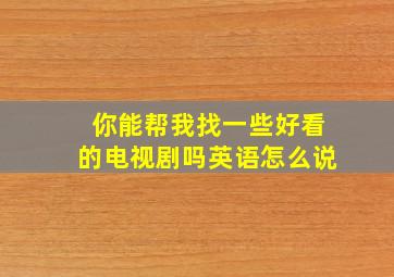 你能帮我找一些好看的电视剧吗英语怎么说