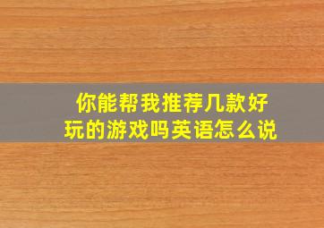 你能帮我推荐几款好玩的游戏吗英语怎么说