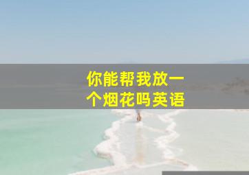 你能帮我放一个烟花吗英语