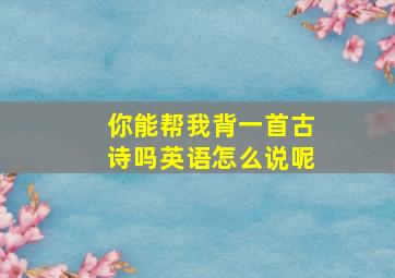 你能帮我背一首古诗吗英语怎么说呢