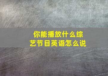 你能播放什么综艺节目英语怎么说