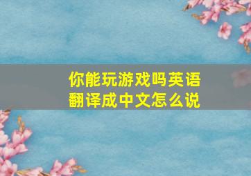 你能玩游戏吗英语翻译成中文怎么说