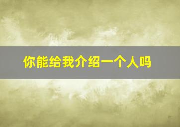 你能给我介绍一个人吗