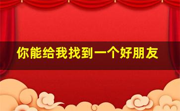 你能给我找到一个好朋友