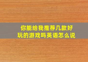 你能给我推荐几款好玩的游戏吗英语怎么说