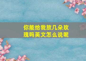 你能给我放几朵玫瑰吗英文怎么说呢