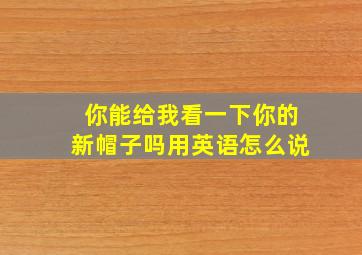 你能给我看一下你的新帽子吗用英语怎么说