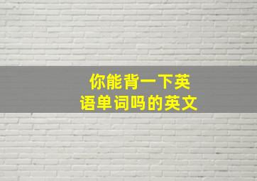 你能背一下英语单词吗的英文