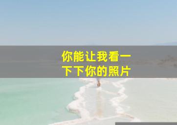 你能让我看一下下你的照片