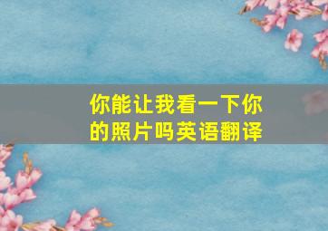 你能让我看一下你的照片吗英语翻译