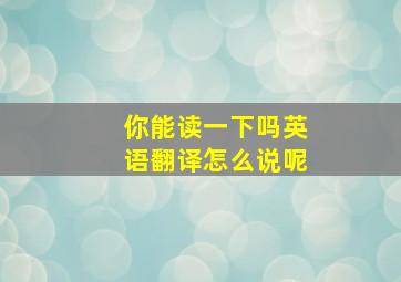 你能读一下吗英语翻译怎么说呢