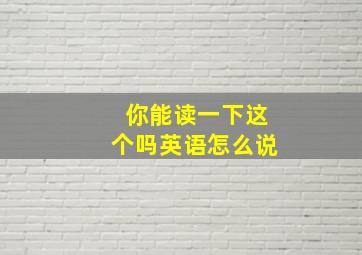 你能读一下这个吗英语怎么说