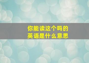 你能读这个吗的英语是什么意思