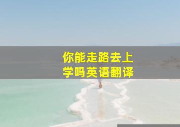 你能走路去上学吗英语翻译