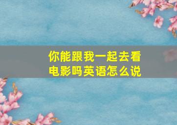 你能跟我一起去看电影吗英语怎么说