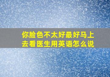 你脸色不太好最好马上去看医生用英语怎么说