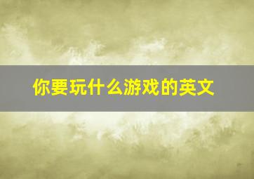 你要玩什么游戏的英文