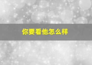 你要看他怎么样