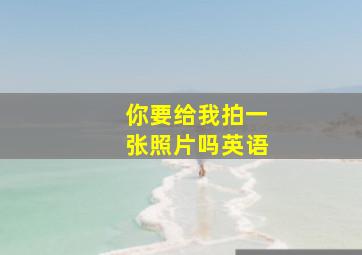 你要给我拍一张照片吗英语