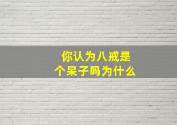 你认为八戒是个呆子吗为什么