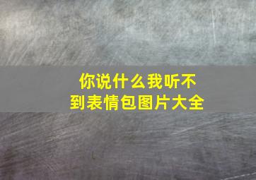 你说什么我听不到表情包图片大全