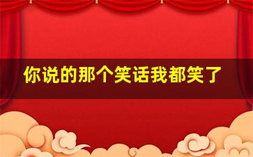 你说的那个笑话我都笑了