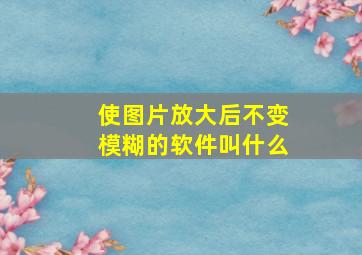 使图片放大后不变模糊的软件叫什么