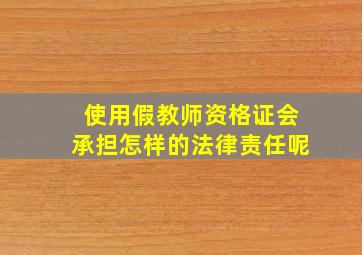 使用假教师资格证会承担怎样的法律责任呢