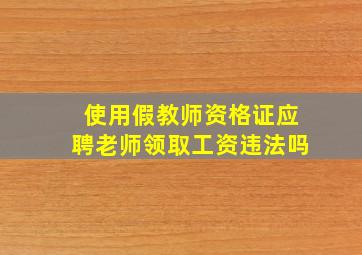 使用假教师资格证应聘老师领取工资违法吗