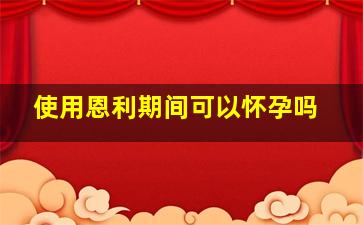 使用恩利期间可以怀孕吗