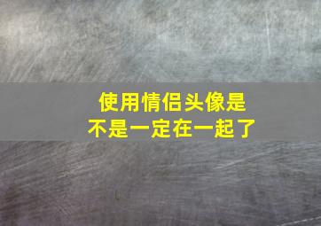 使用情侣头像是不是一定在一起了