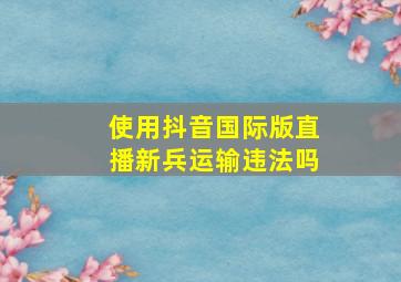 使用抖音国际版直播新兵运输违法吗