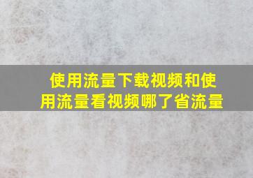 使用流量下载视频和使用流量看视频哪了省流量