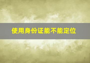 使用身份证能不能定位