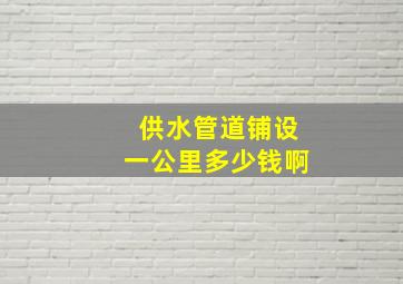 供水管道铺设一公里多少钱啊