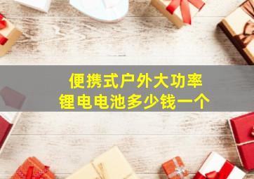 便携式户外大功率锂电电池多少钱一个