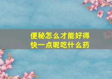 便秘怎么才能好得快一点呢吃什么药