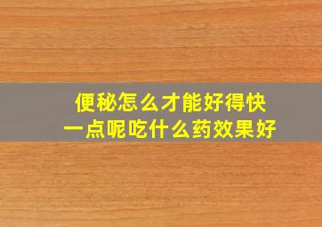 便秘怎么才能好得快一点呢吃什么药效果好