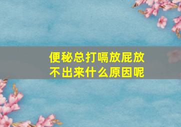 便秘总打嗝放屁放不出来什么原因呢