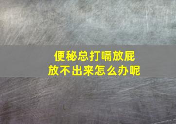 便秘总打嗝放屁放不出来怎么办呢