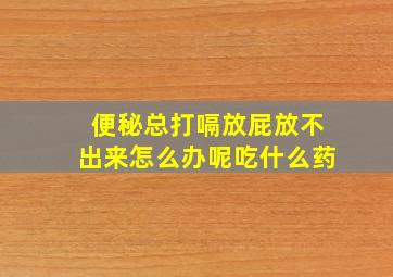 便秘总打嗝放屁放不出来怎么办呢吃什么药