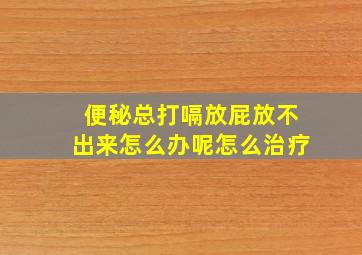 便秘总打嗝放屁放不出来怎么办呢怎么治疗