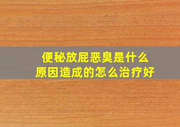 便秘放屁恶臭是什么原因造成的怎么治疗好