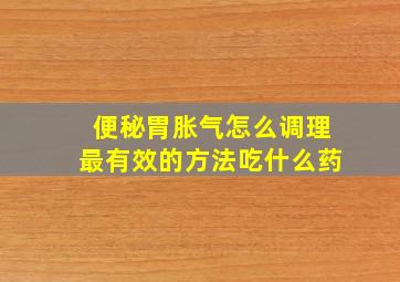 便秘胃胀气怎么调理最有效的方法吃什么药