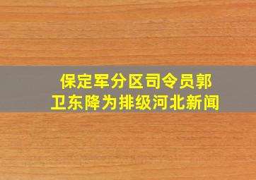 保定军分区司令员郭卫东降为排级河北新闻