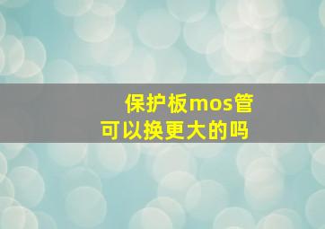 保护板mos管可以换更大的吗