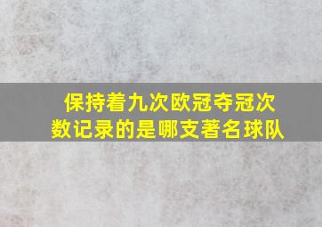 保持着九次欧冠夺冠次数记录的是哪支著名球队