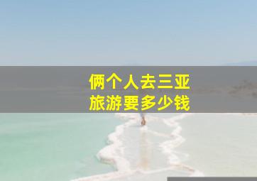 俩个人去三亚旅游要多少钱